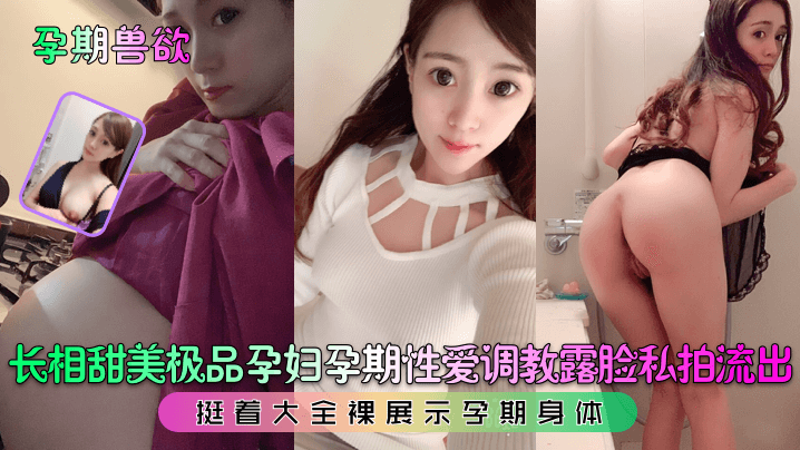 【孕期兽欲】长相甜美极品孕妇孕期性爱调教露脸私拍流出！挺着大全裸展示孕期身体-