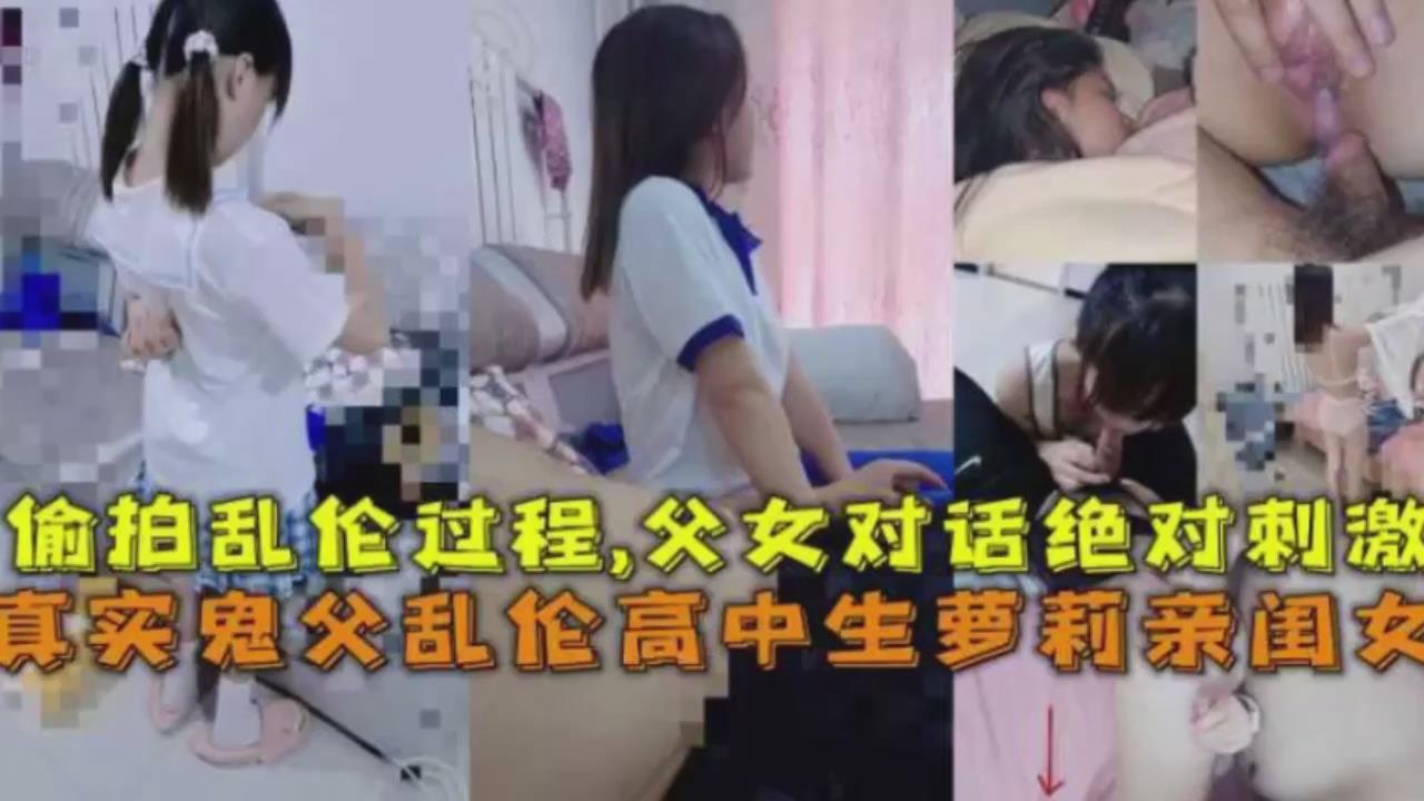 真实鬼父乱伦高中生萝莉亲闺女，偷拍乱伦过程父女对话绝对刺激【成年人免费网站】