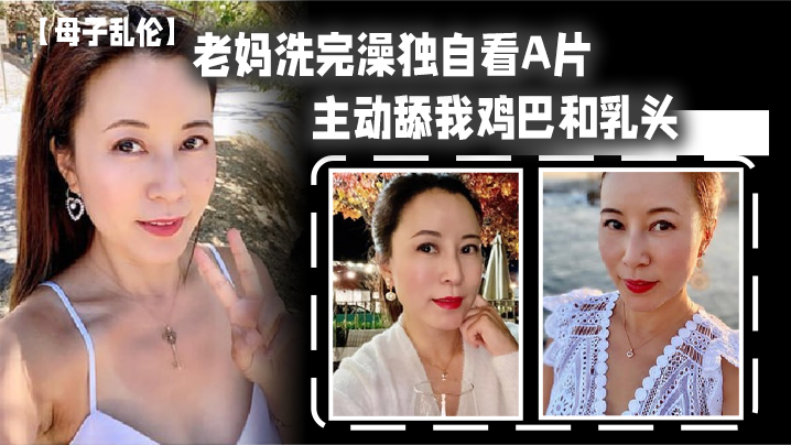 【母子乱伦】老妈洗完澡独自看A片，主动舔我鸡巴和乳头，春潮涌动太敏感插几下老妈就喷汁-