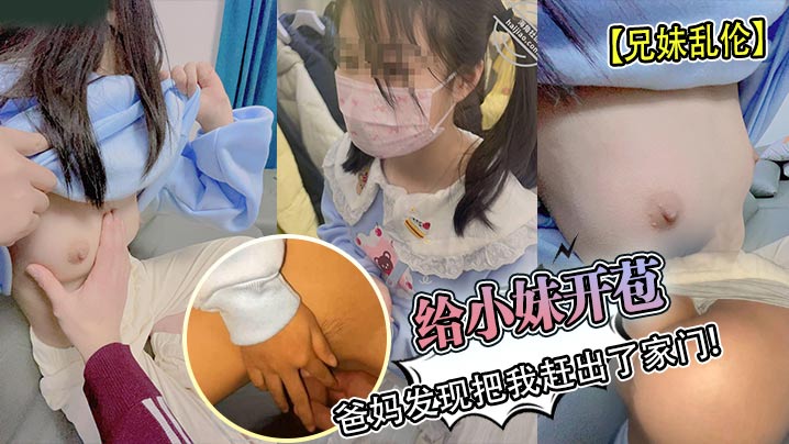 【兄妹乱伦】给小妹开苞被爸妈发现把我赶出了家门!【国产精品混血大眼小仙女在线】