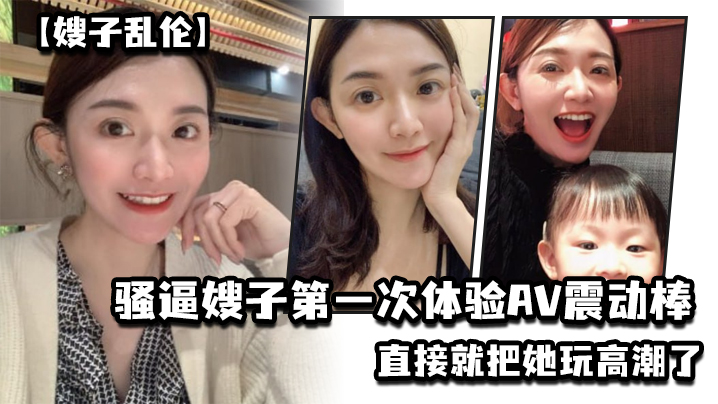 【嫂子乱伦】乱伦淫声骚语，骚逼嫂子第一次体验AV震动棒，直接就把她玩高潮了【网曝门抖音意外走光合集】